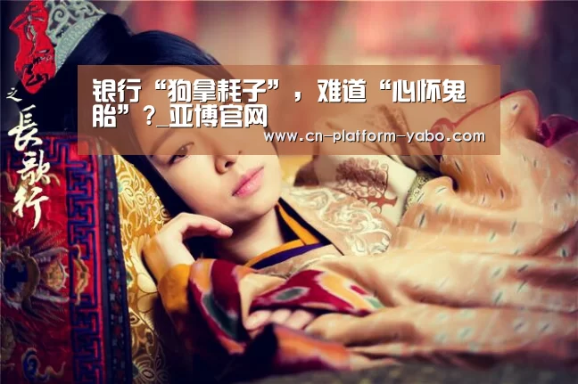 银行“狗拿耗子”,难道“心怀鬼胎”?_亚博官网(图1) 真人百家乐