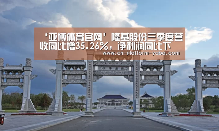 ‘亚博体育官网’隆基股份三季度营收同比增35.26%,净利润同比下降24.54%(图2) 亚博体育官网