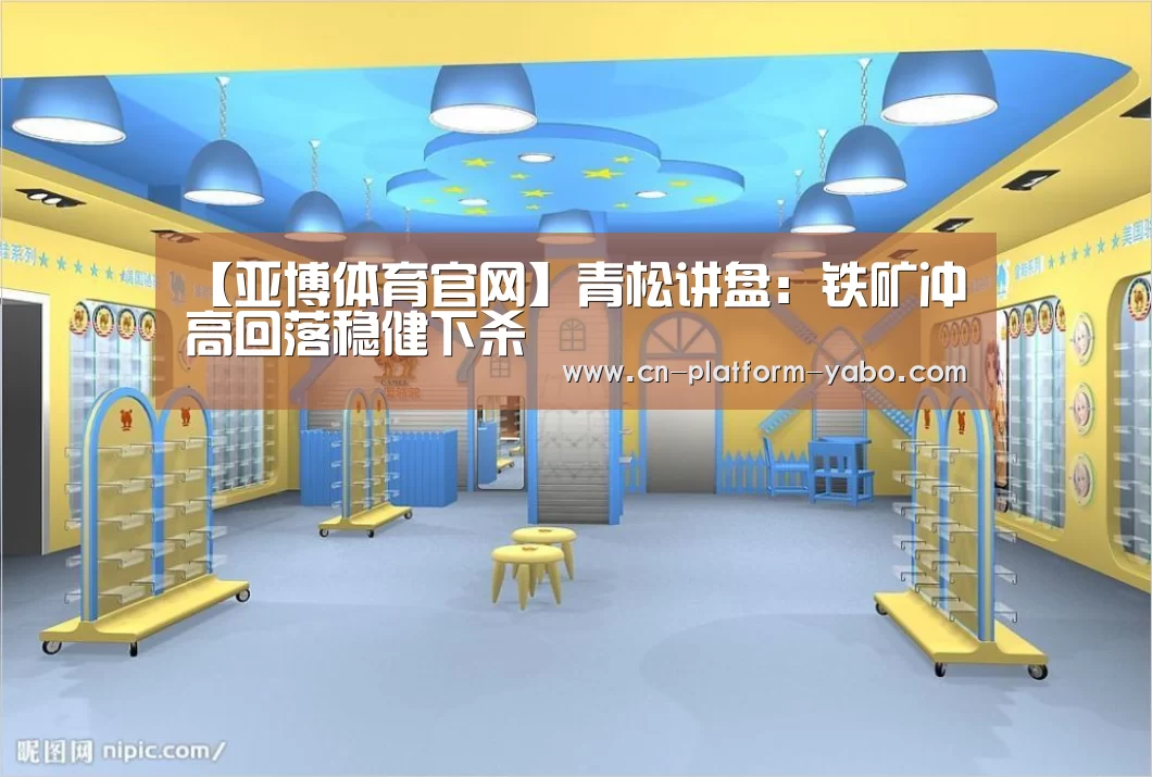 【亚博体育官网】青松讲盘:铁矿冲高回落稳健下杀(图2) 真人百家乐