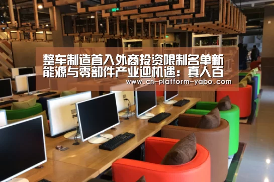整车制造首入外商投资限制名单新能源与零部件产业迎机遇:真人百家乐(图1) 亚博官网
